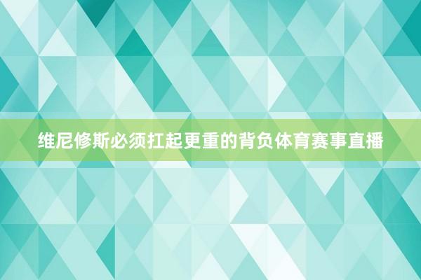 维尼修斯必须扛起更重的背负体育赛事直播