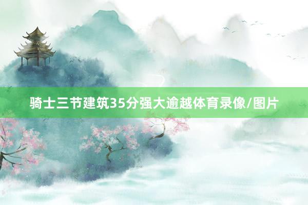 骑士三节建筑35分强大逾越体育录像/图片