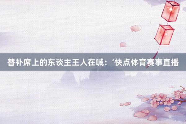 替补席上的东谈主王人在喊：‘快点体育赛事直播