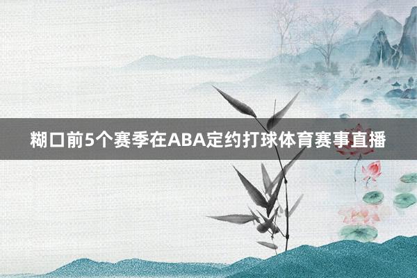 糊口前5个赛季在ABA定约打球体育赛事直播