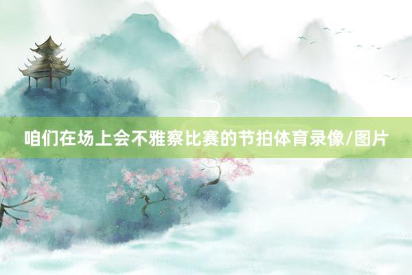 咱们在场上会不雅察比赛的节拍体育录像/图片