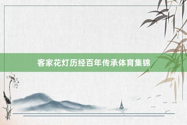 客家花灯历经百年传承体育集锦