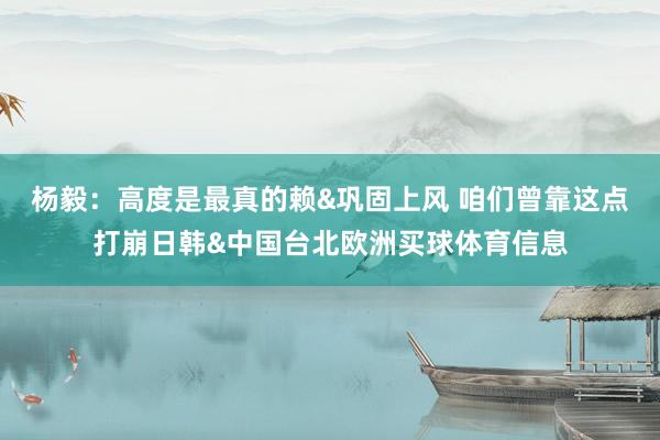 杨毅：高度是最真的赖&巩固上风 咱们曾靠这点打崩日韩&中国台北欧洲买球体育信息