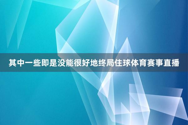 其中一些即是没能很好地终局住球体育赛事直播