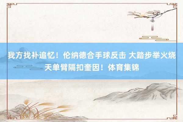 我方找补追忆！伦纳德合手球反击 大踏步举火烧天单臂隔扣奎因！体育集锦