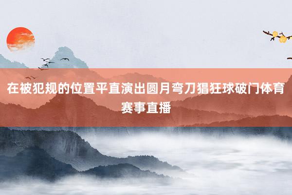 在被犯规的位置平直演出圆月弯刀猖狂球破门体育赛事直播