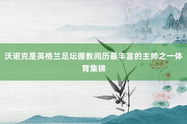沃诺克是英格兰足坛握教阅历最丰富的主帅之一体育集锦