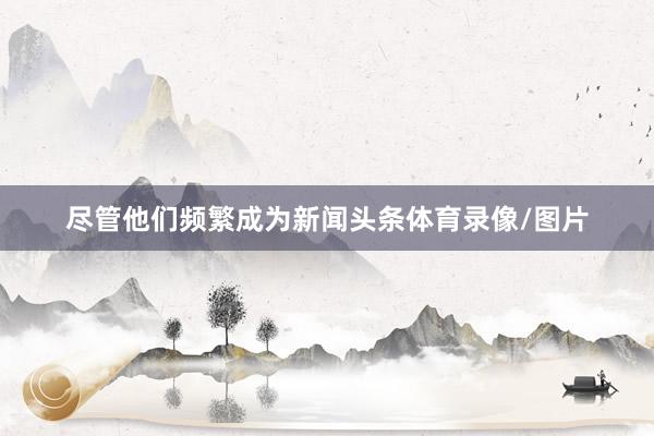 尽管他们频繁成为新闻头条体育录像/图片