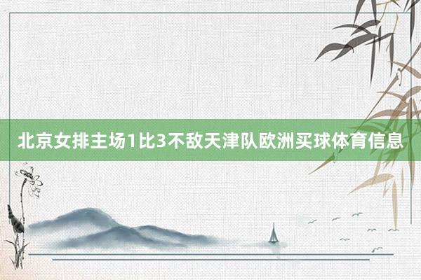 北京女排主场1比3不敌天津队欧洲买球体育信息