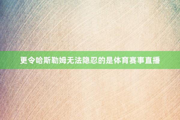 更令哈斯勒姆无法隐忍的是体育赛事直播