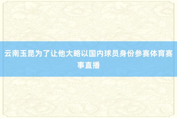 云南玉昆为了让他大略以国内球员身份参赛体育赛事直播