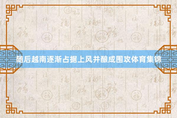 随后越南逐渐占据上风并酿成围攻体育集锦