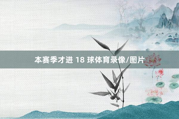 本赛季才进 18 球体育录像/图片