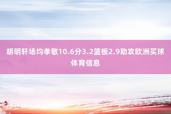 胡明轩场均孝敬10.6分3.2篮板2.9助攻欧洲买球体育信息