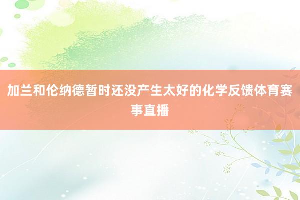 加兰和伦纳德暂时还没产生太好的化学反馈体育赛事直播