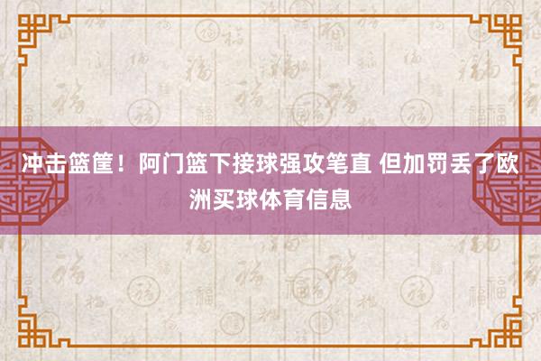 冲击篮筐！阿门篮下接球强攻笔直 但加罚丢了欧洲买球体育信息
