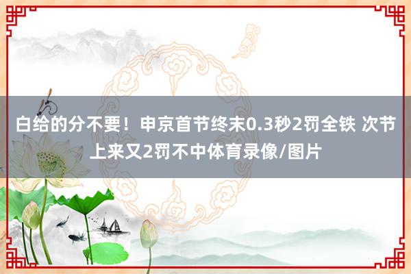 白给的分不要！申京首节终末0.3秒2罚全铁 次节上来又2罚不中体育录像/图片