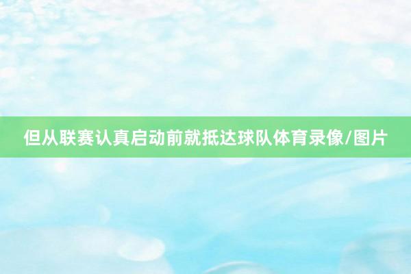 但从联赛认真启动前就抵达球队体育录像/图片
