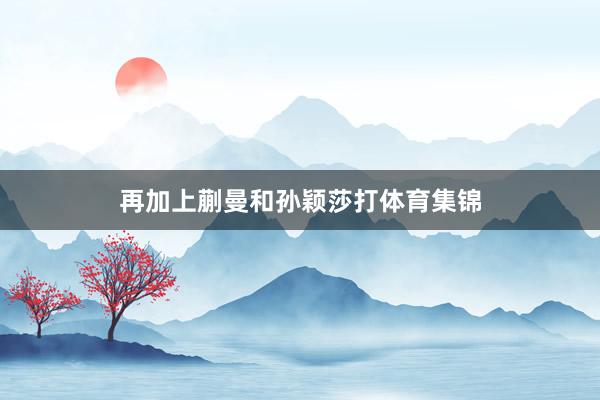 再加上蒯曼和孙颖莎打体育集锦
