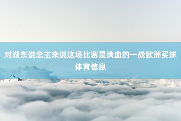 对湖东说念主来说这场比赛是满血的一战欧洲买球体育信息