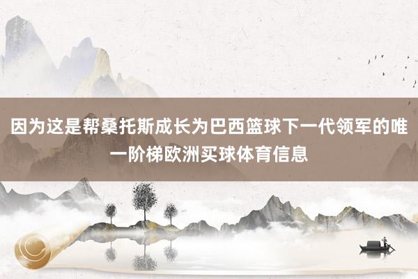 因为这是帮桑托斯成长为巴西篮球下一代领军的唯一阶梯欧洲买球体育信息