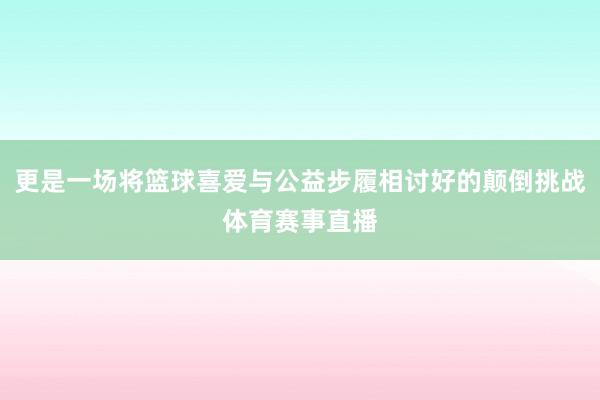 更是一场将篮球喜爱与公益步履相讨好的颠倒挑战体育赛事直播