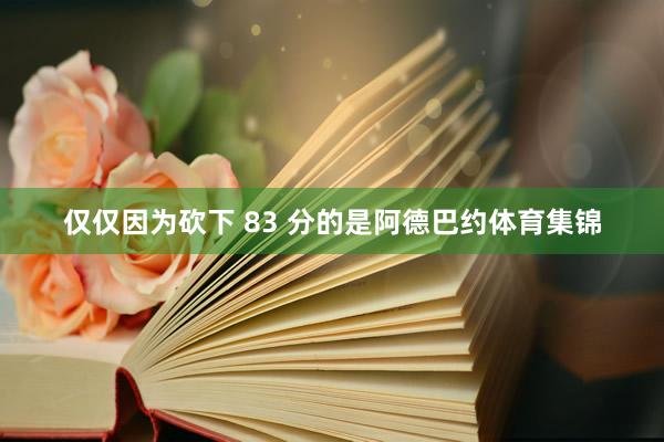 仅仅因为砍下 83 分的是阿德巴约体育集锦