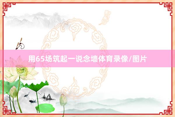 用65场筑起一说念墙体育录像/图片