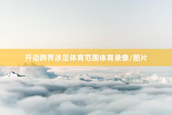 开动跨界涉足体育范围体育录像/图片