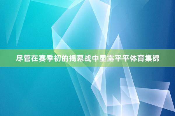 尽管在赛季初的揭幕战中显露平平体育集锦