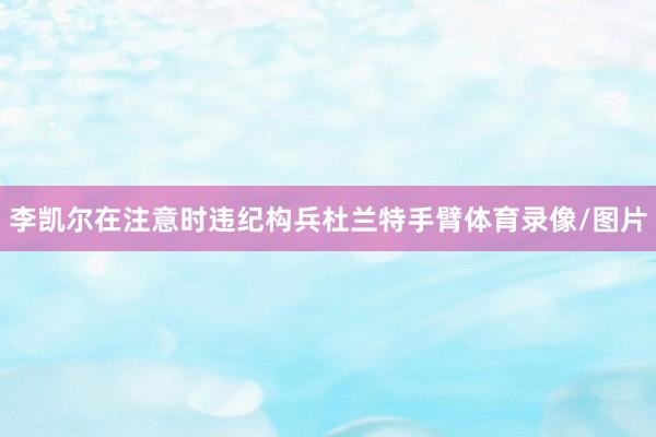 李凯尔在注意时违纪构兵杜兰特手臂体育录像/图片