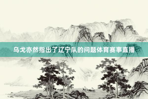 乌戈亦然指出了辽宁队的问题体育赛事直播