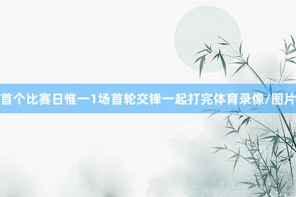 首个比赛日惟一1场首轮交锋一起打完体育录像/图片