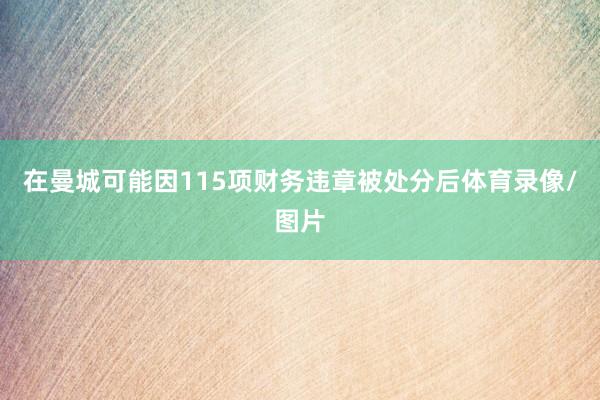在曼城可能因115项财务违章被处分后体育录像/图片