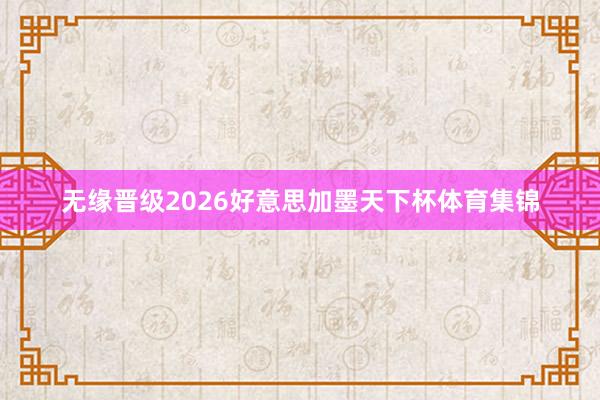 无缘晋级2026好意思加墨天下杯体育集锦