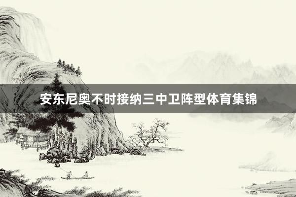 安东尼奥不时接纳三中卫阵型体育集锦