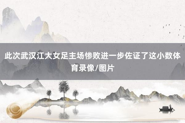 此次武汉江大女足主场惨败进一步佐证了这小数体育录像/图片