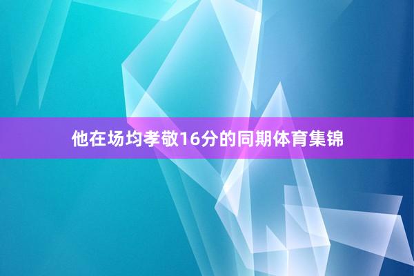 他在场均孝敬16分的同期体育集锦