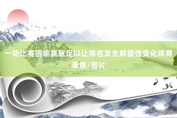 一场比赛的输赢就足以让排名发生颠覆性变化体育录像/图片