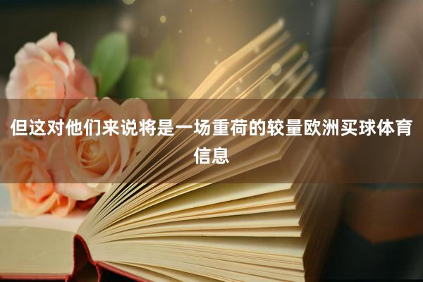 但这对他们来说将是一场重荷的较量欧洲买球体育信息
