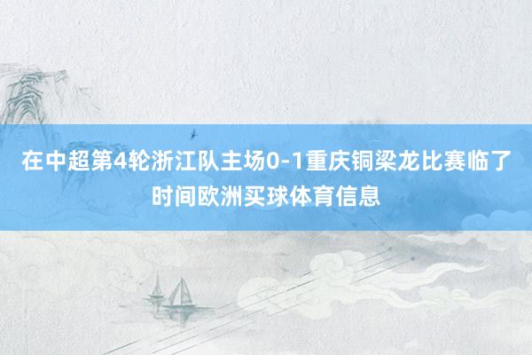 在中超第4轮浙江队主场0-1重庆铜梁龙比赛临了时间欧洲买球体育信息