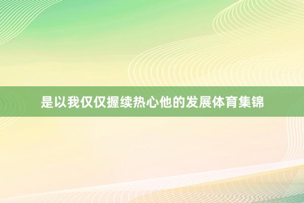 是以我仅仅握续热心他的发展体育集锦