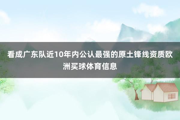 看成广东队近10年内公认最强的原土锋线资质欧洲买球体育信息