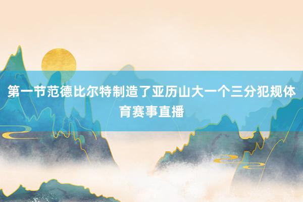 第一节范德比尔特制造了亚历山大一个三分犯规体育赛事直播