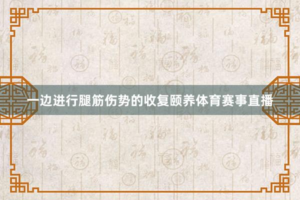 一边进行腿筋伤势的收复颐养体育赛事直播
