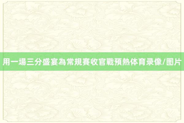 用一場三分盛宴為常規賽收官戰預熱体育录像/图片