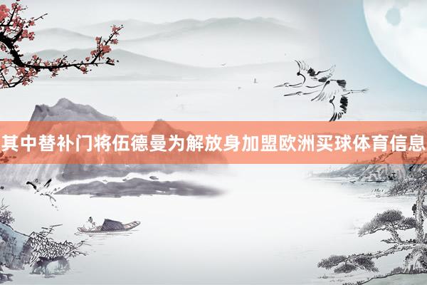 其中替补门将伍德曼为解放身加盟欧洲买球体育信息
