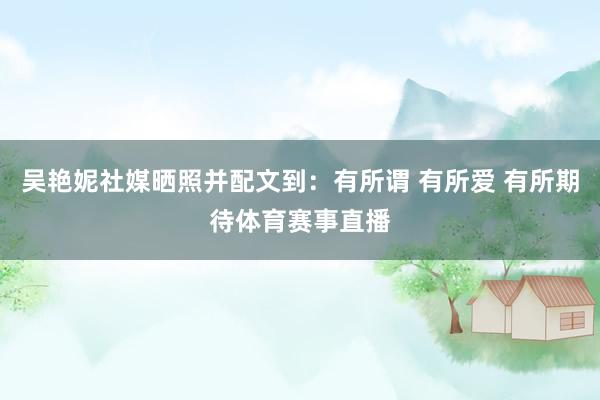 吴艳妮社媒晒照并配文到：有所谓 有所爱 有所期待体育赛事直播