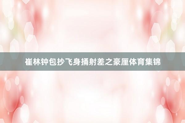 崔林钟包抄飞身捅射差之豪厘体育集锦
