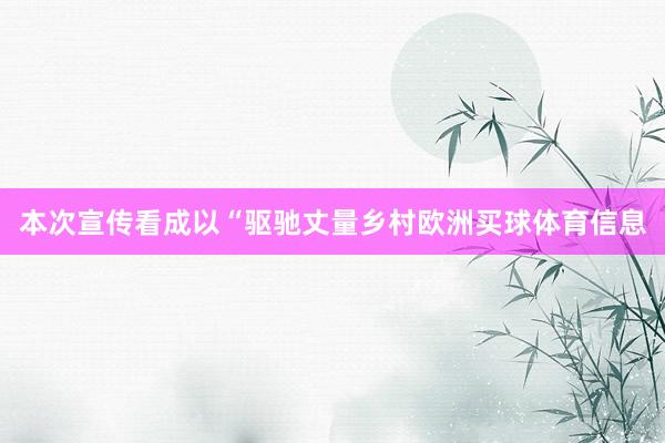 本次宣传看成以“驱驰丈量乡村欧洲买球体育信息
